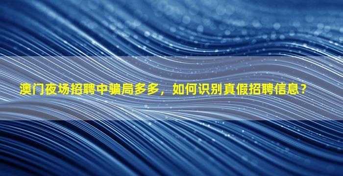澳门夜场招聘中骗局多多，如何识别真假招聘信息？